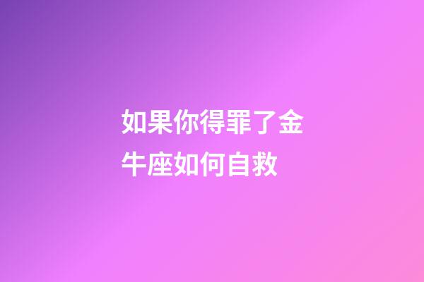 如果你得罪了金牛座如何自救-第1張-星座運勢-玄機派