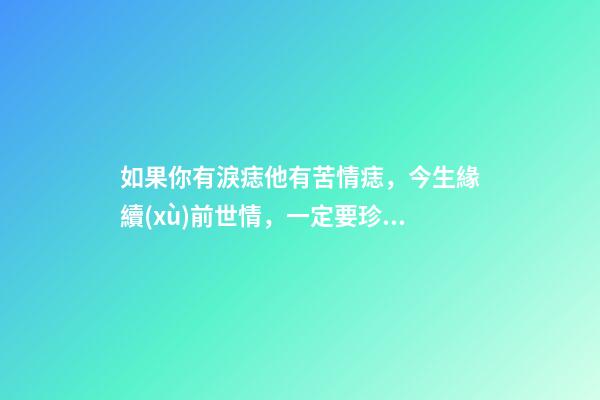 如果你有淚痣他有苦情痣，今生緣續(xù)前世情，一定要珍惜