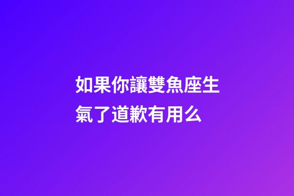 如果你讓雙魚座生氣了道歉有用么-第1張-星座運勢-玄機派