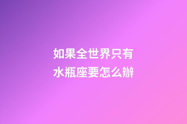 如果全世界只有水瓶座要怎么辦-第1張-星座運勢-玄機(jī)派