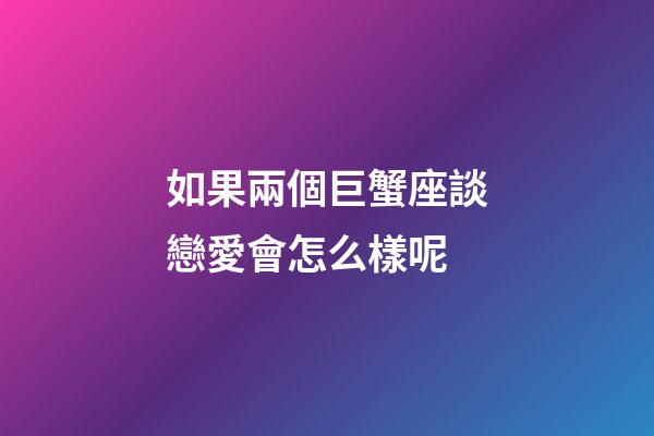 如果兩個巨蟹座談戀愛會怎么樣呢-第1張-星座運勢-玄機派
