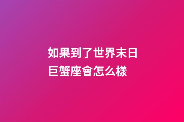 如果到了世界末日巨蟹座會怎么樣