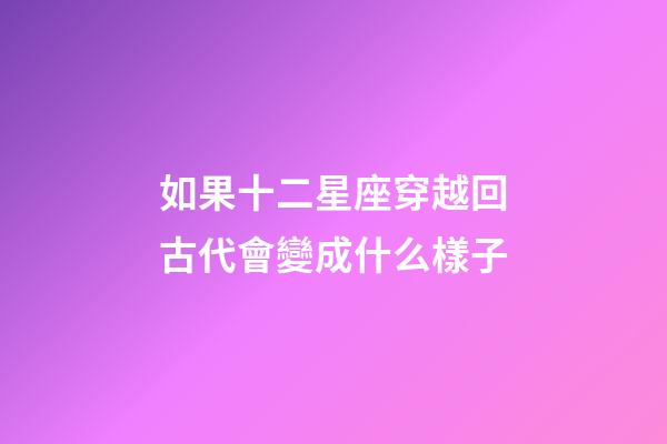 如果十二星座穿越回古代會變成什么樣子-第1張-星座運勢-玄機派