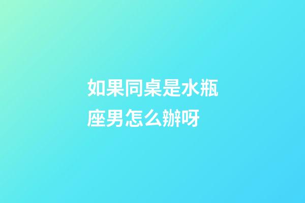 如果同桌是水瓶座男怎么辦呀-第1張-星座運勢-玄機派