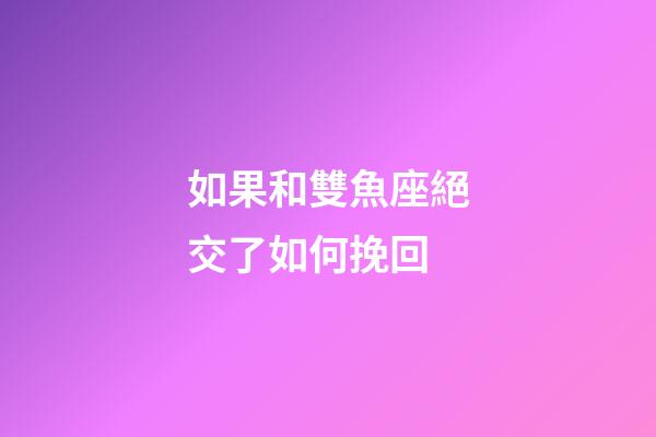 如果和雙魚座絕交了如何挽回-第1張-星座運勢-玄機派
