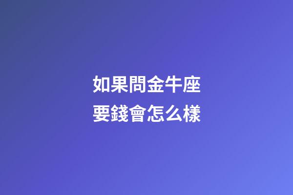 如果問金牛座要錢會怎么樣-第1張-星座運勢-玄機派