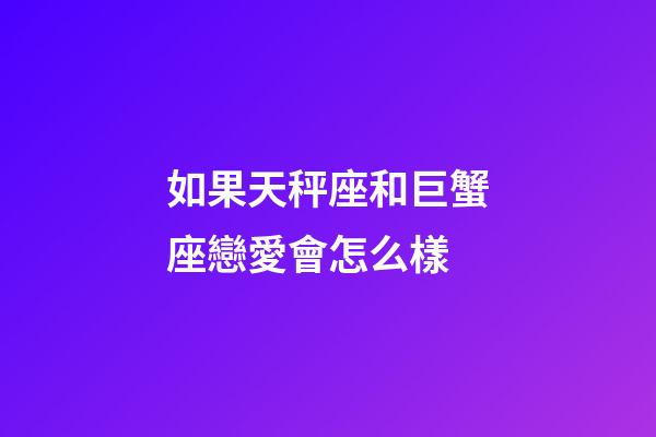 如果天秤座和巨蟹座戀愛會怎么樣-第1張-星座運勢-玄機派