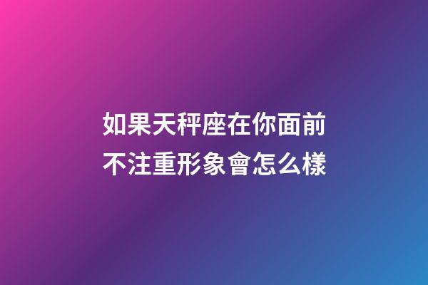 如果天秤座在你面前不注重形象會怎么樣-第1張-星座運勢-玄機派