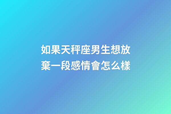 如果天秤座男生想放棄一段感情會怎么樣-第1張-星座運勢-玄機派