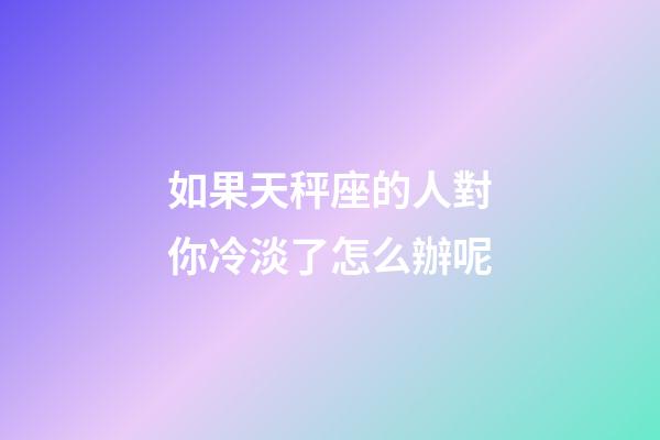 如果天秤座的人對你冷淡了怎么辦呢-第1張-星座運勢-玄機派