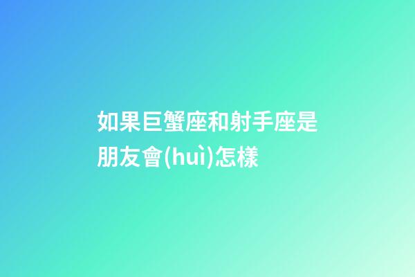 如果巨蟹座和射手座是朋友會(huì)怎樣-第1張-星座運(yùn)勢(shì)-玄機(jī)派