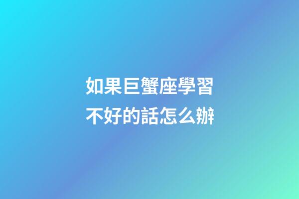 如果巨蟹座學習不好的話怎么辦-第1張-星座運勢-玄機派