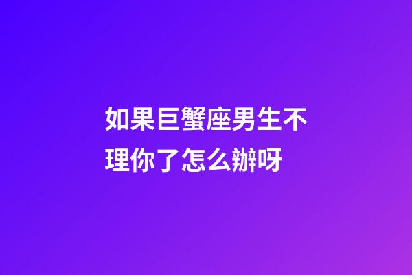 如果巨蟹座男生不理你了怎么辦呀-第1張-星座運勢-玄機派