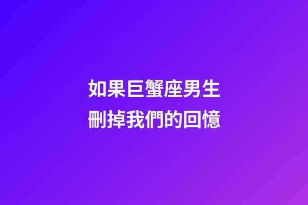 如果巨蟹座男生刪掉我們的回憶-第1張-星座運勢-玄機派