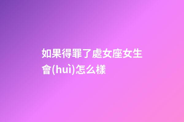 如果得罪了處女座女生會(huì)怎么樣-第1張-星座運(yùn)勢(shì)-玄機(jī)派
