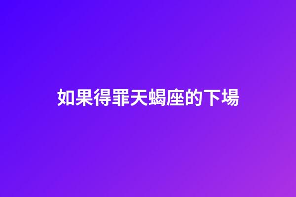 如果得罪天蝎座的下場