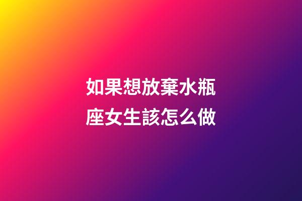 如果想放棄水瓶座女生該怎么做-第1張-星座運勢-玄機派