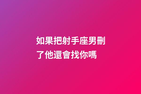 如果把射手座男刪了他還會找你嗎-第1張-星座運勢-玄機派