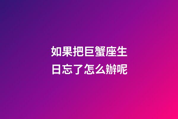 如果把巨蟹座生日忘了怎么辦呢-第1張-星座運勢-玄機派