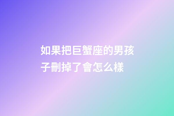 如果把巨蟹座的男孩子刪掉了會怎么樣-第1張-星座運勢-玄機派