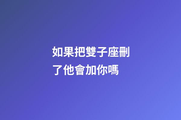 如果把雙子座刪了他會加你嗎-第1張-星座運勢-玄機派