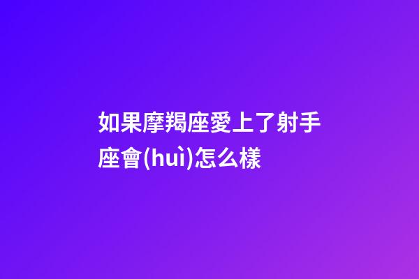 如果摩羯座愛上了射手座會(huì)怎么樣-第1張-星座運(yùn)勢(shì)-玄機(jī)派