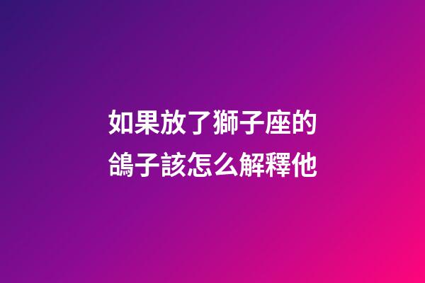 如果放了獅子座的鴿子該怎么解釋他-第1張-星座運勢-玄機派