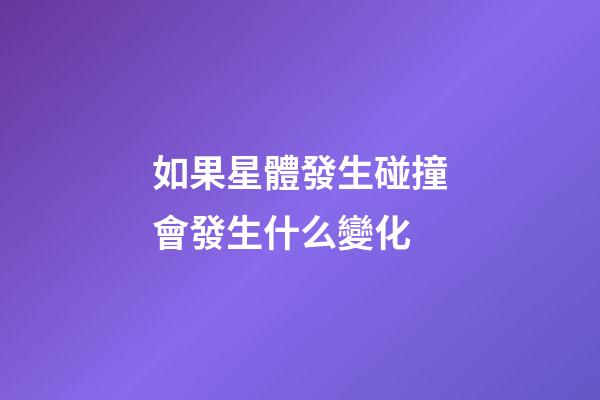 如果星體發生碰撞會發生什么變化-第1張-星座運勢-玄機派