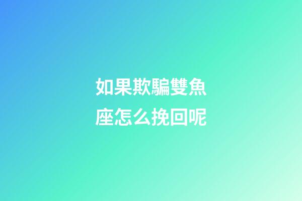 如果欺騙雙魚座怎么挽回呢-第1張-星座運(yùn)勢(shì)-玄機(jī)派