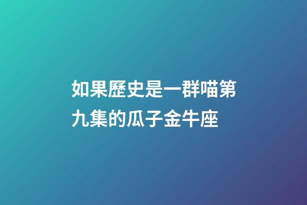 如果歷史是一群喵第九集的瓜子金牛座
