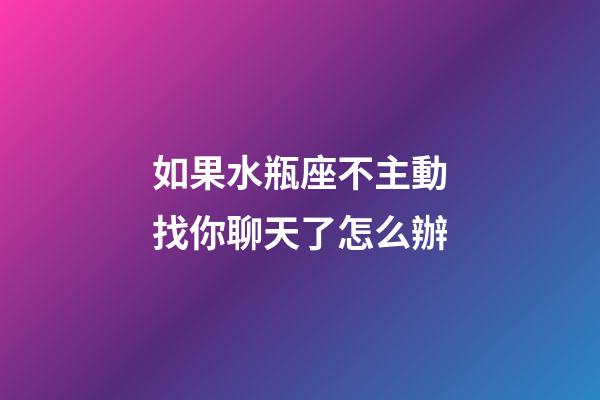 如果水瓶座不主動找你聊天了怎么辦-第1張-星座運勢-玄機派