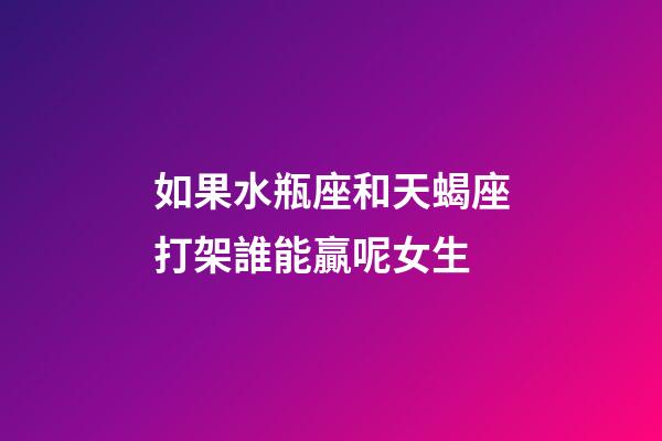如果水瓶座和天蝎座打架誰能贏呢女生-第1張-星座運勢-玄機派