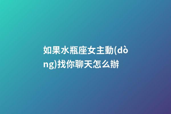 如果水瓶座女主動(dòng)找你聊天怎么辦-第1張-星座運(yùn)勢(shì)-玄機(jī)派