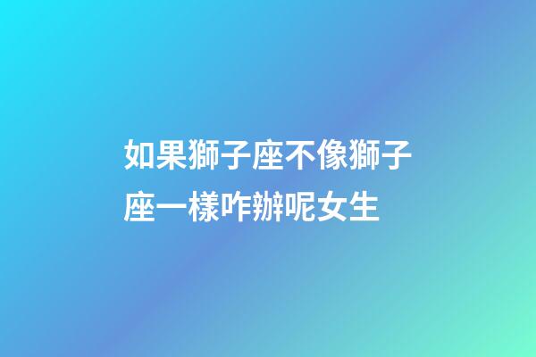 如果獅子座不像獅子座一樣咋辦呢女生-第1張-星座運勢-玄機派
