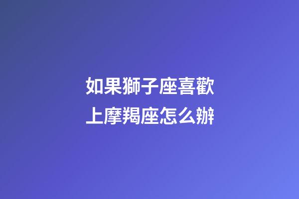 如果獅子座喜歡上摩羯座怎么辦-第1張-星座運勢-玄機派
