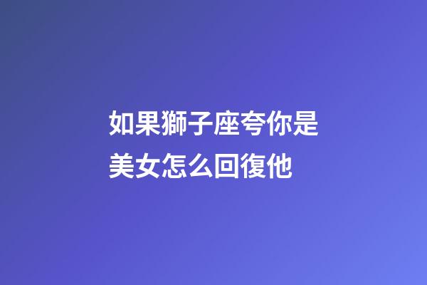 如果獅子座夸你是美女怎么回復他-第1張-星座運勢-玄機派