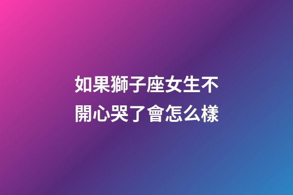 如果獅子座女生不開心哭了會怎么樣-第1張-星座運勢-玄機派
