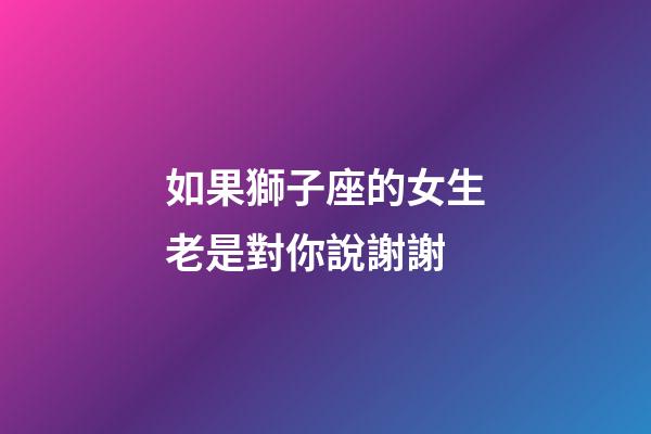 如果獅子座的女生老是對你說謝謝-第1張-星座運勢-玄機(jī)派