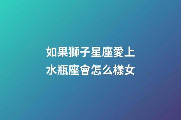如果獅子星座愛上水瓶座會怎么樣女-第1張-星座運勢-玄機派