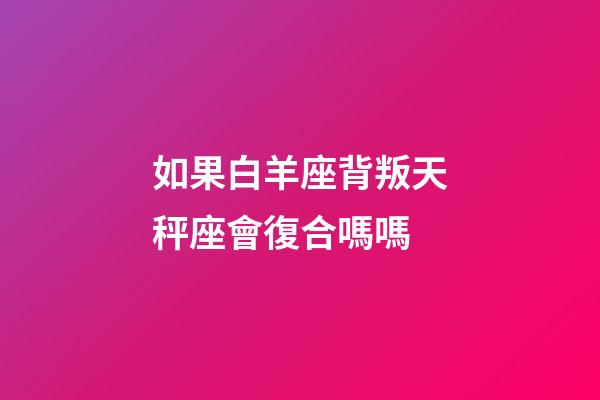 如果白羊座背叛天秤座會復合嗎嗎-第1張-星座運勢-玄機派