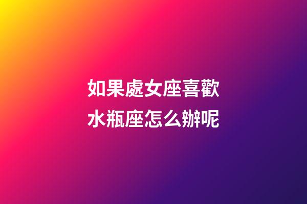 如果處女座喜歡水瓶座怎么辦呢-第1張-星座運勢-玄機派