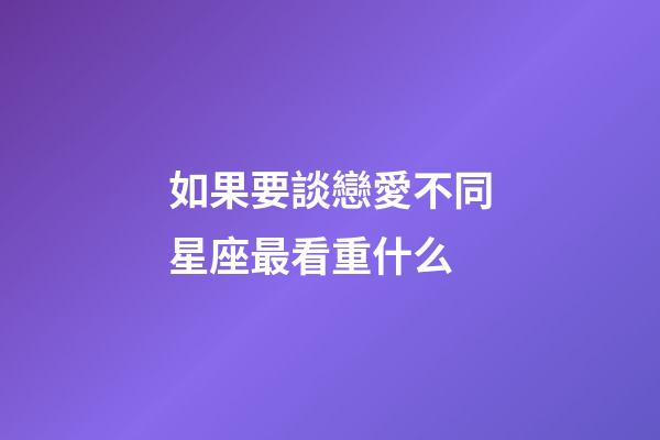 如果要談戀愛不同星座最看重什么-第1張-星座運勢-玄機派