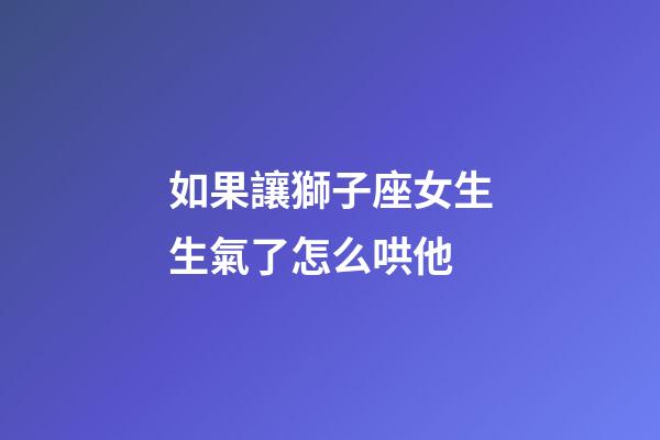 如果讓獅子座女生生氣了怎么哄他-第1張-星座運勢-玄機派