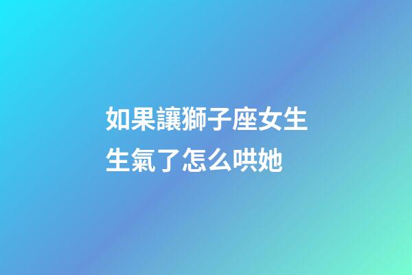 如果讓獅子座女生生氣了怎么哄她-第1張-星座運勢-玄機派