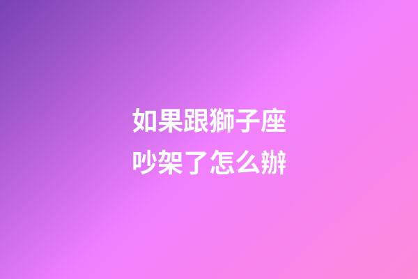 如果跟獅子座吵架了怎么辦-第1張-星座運勢-玄機派
