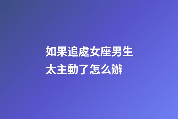 如果追處女座男生太主動了怎么辦-第1張-星座運勢-玄機派