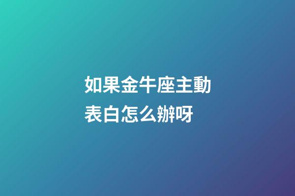 如果金牛座主動表白怎么辦呀-第1張-星座運勢-玄機派