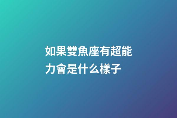 如果雙魚座有超能力會是什么樣子-第1張-星座運勢-玄機派