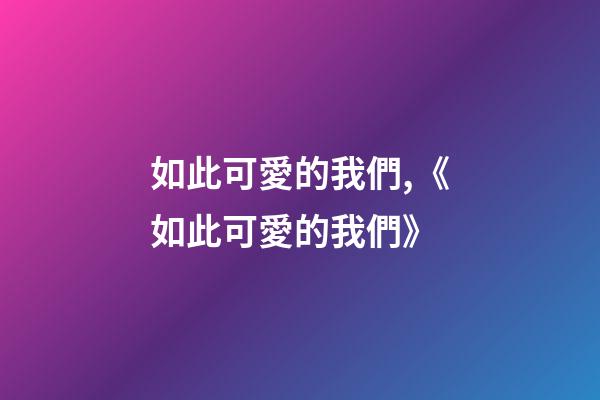 如此可愛的我們,《如此可愛的我們》-第1張-觀點-玄機派