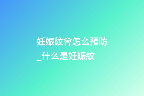 妊娠紋會怎么預防_什么是妊娠紋